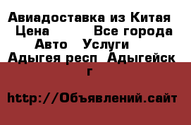 Авиадоставка из Китая › Цена ­ 100 - Все города Авто » Услуги   . Адыгея респ.,Адыгейск г.